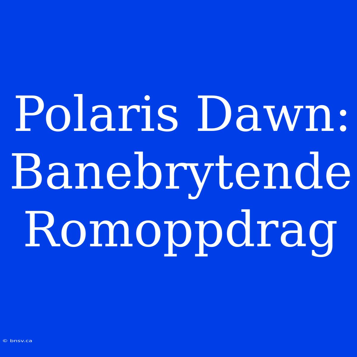 Polaris Dawn: Banebrytende Romoppdrag