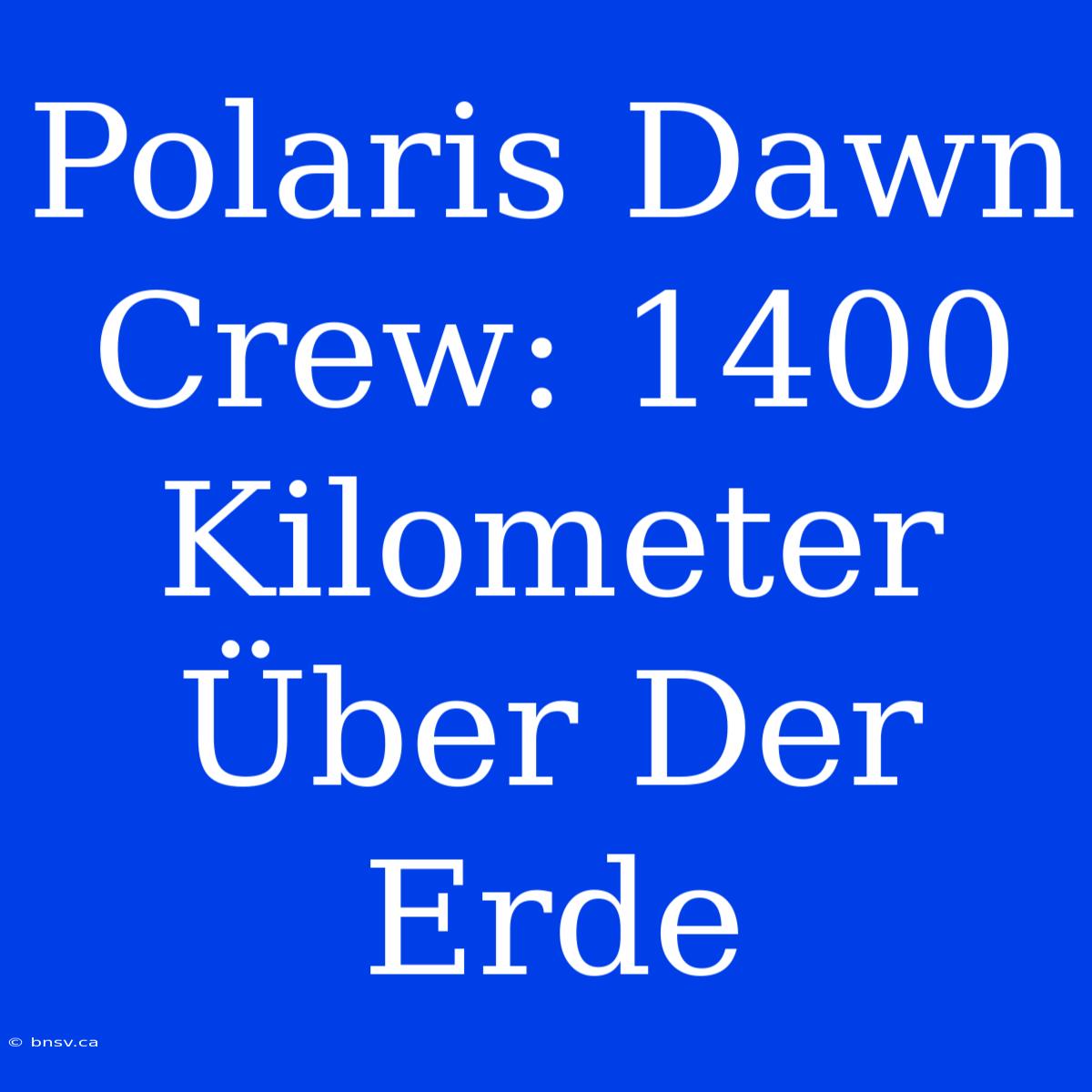 Polaris Dawn Crew: 1400 Kilometer Über Der Erde