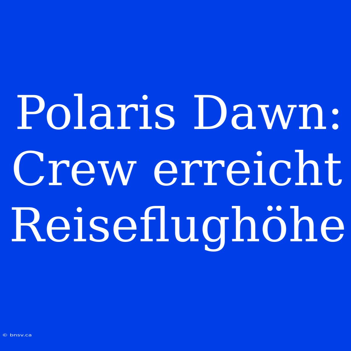 Polaris Dawn: Crew Erreicht Reiseflughöhe