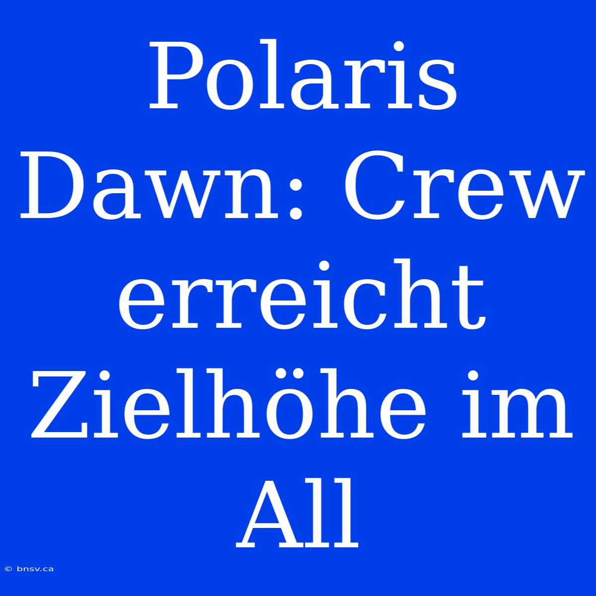 Polaris Dawn: Crew Erreicht Zielhöhe Im All