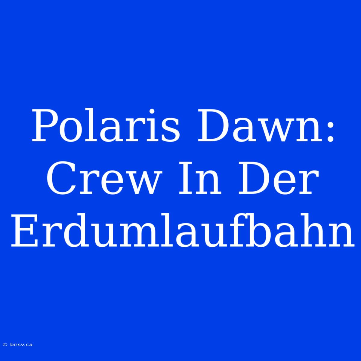 Polaris Dawn: Crew In Der Erdumlaufbahn