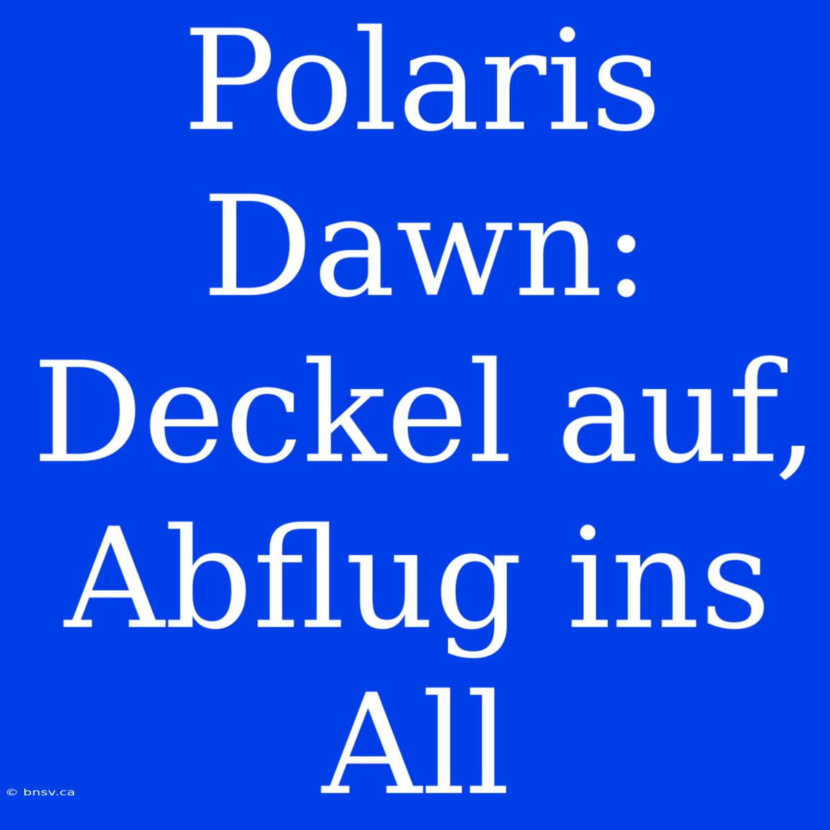 Polaris Dawn: Deckel Auf, Abflug Ins All