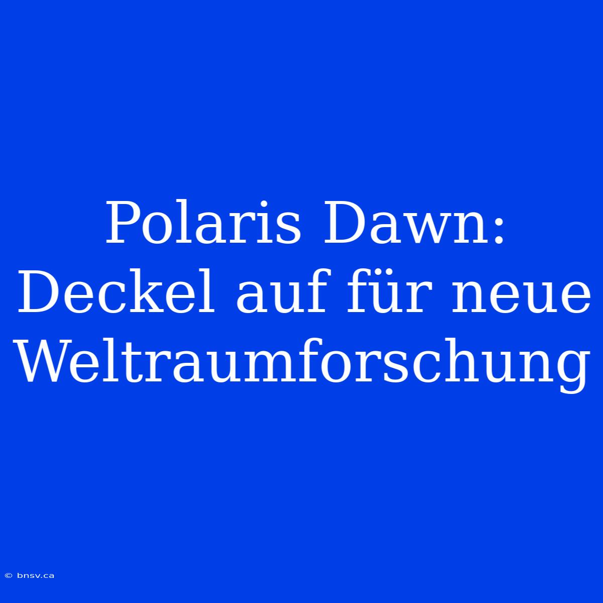 Polaris Dawn:  Deckel Auf Für Neue Weltraumforschung