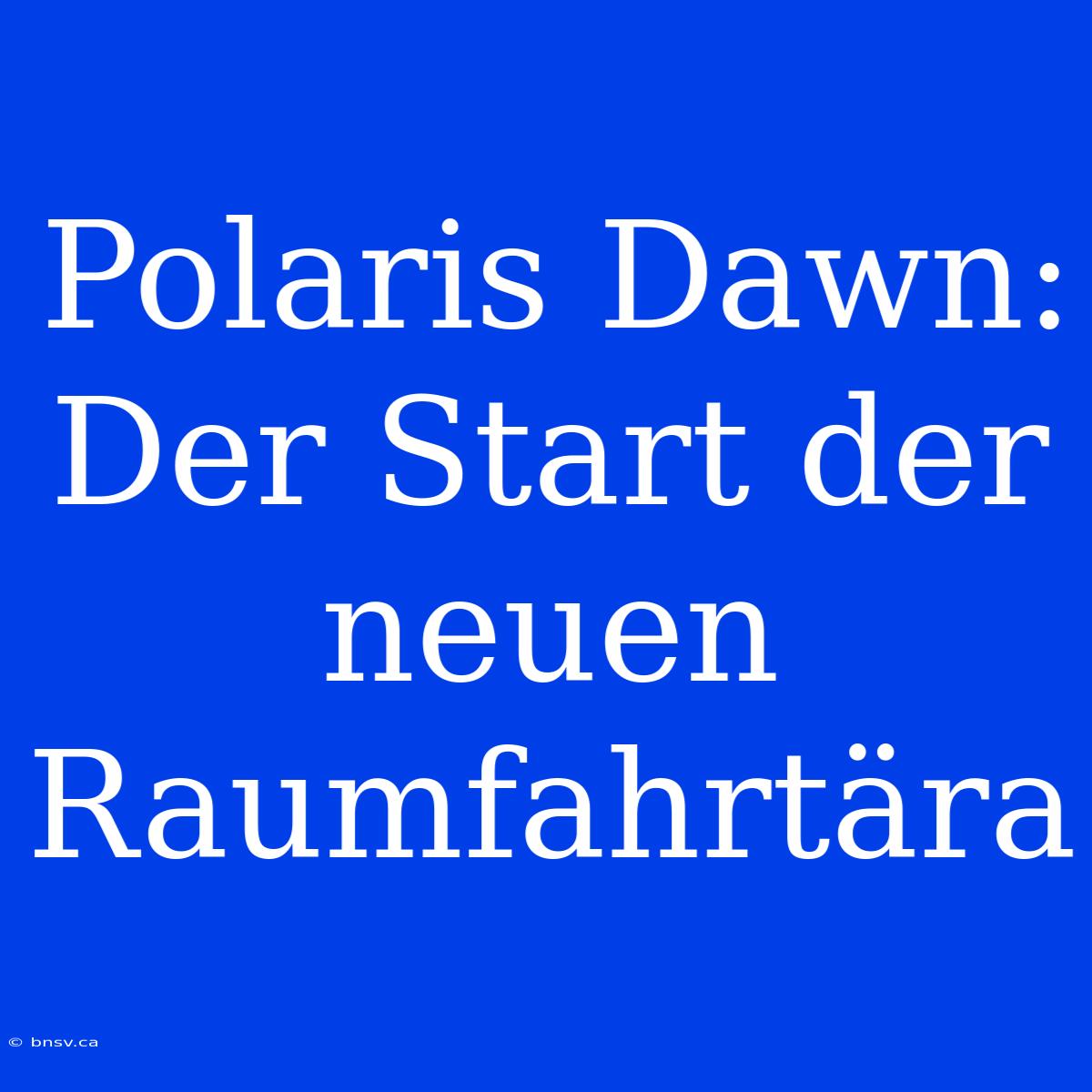 Polaris Dawn: Der Start Der Neuen Raumfahrtära