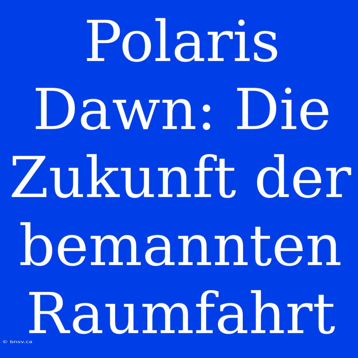 Polaris Dawn: Die Zukunft Der Bemannten Raumfahrt