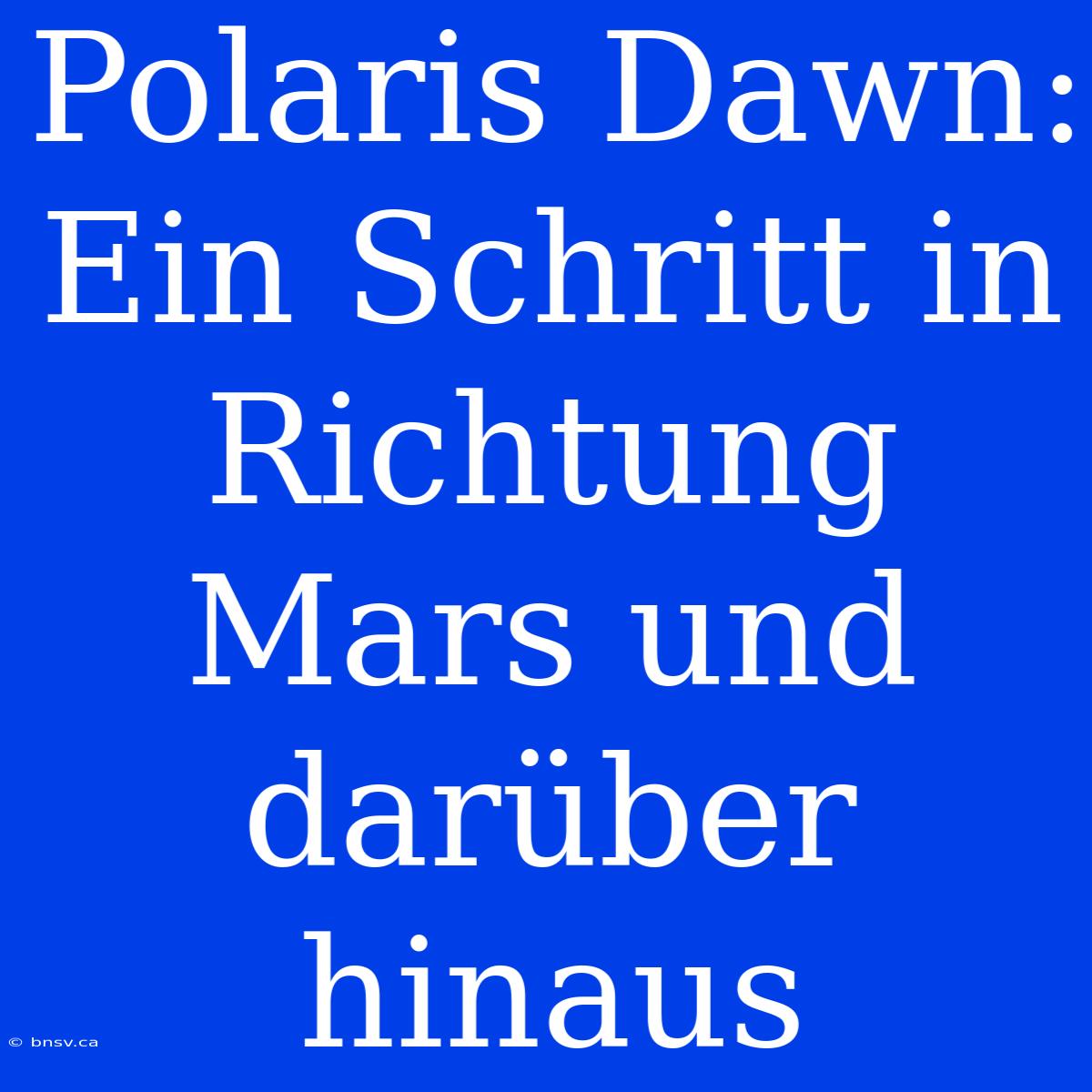 Polaris Dawn: Ein Schritt In Richtung Mars Und Darüber Hinaus