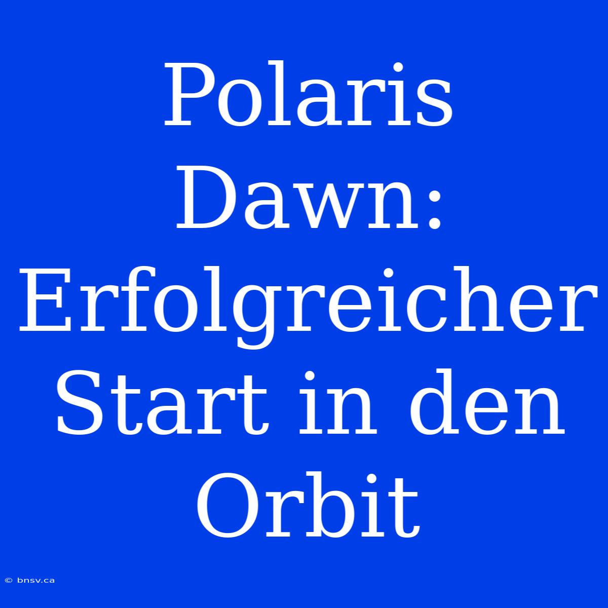 Polaris Dawn: Erfolgreicher Start In Den Orbit