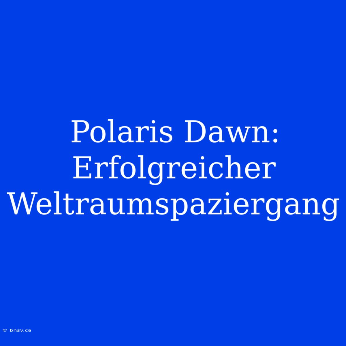 Polaris Dawn: Erfolgreicher Weltraumspaziergang