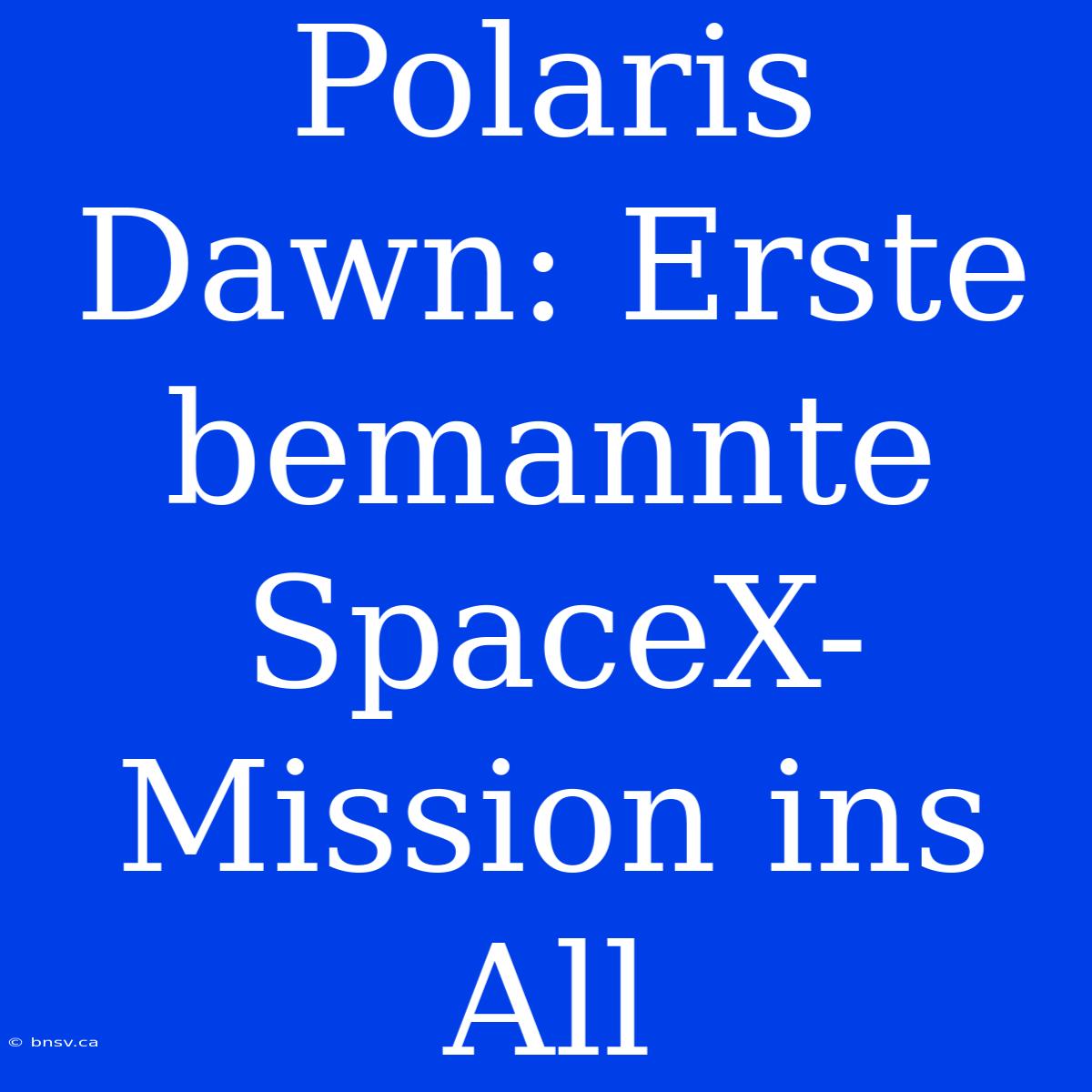 Polaris Dawn: Erste Bemannte SpaceX-Mission Ins All