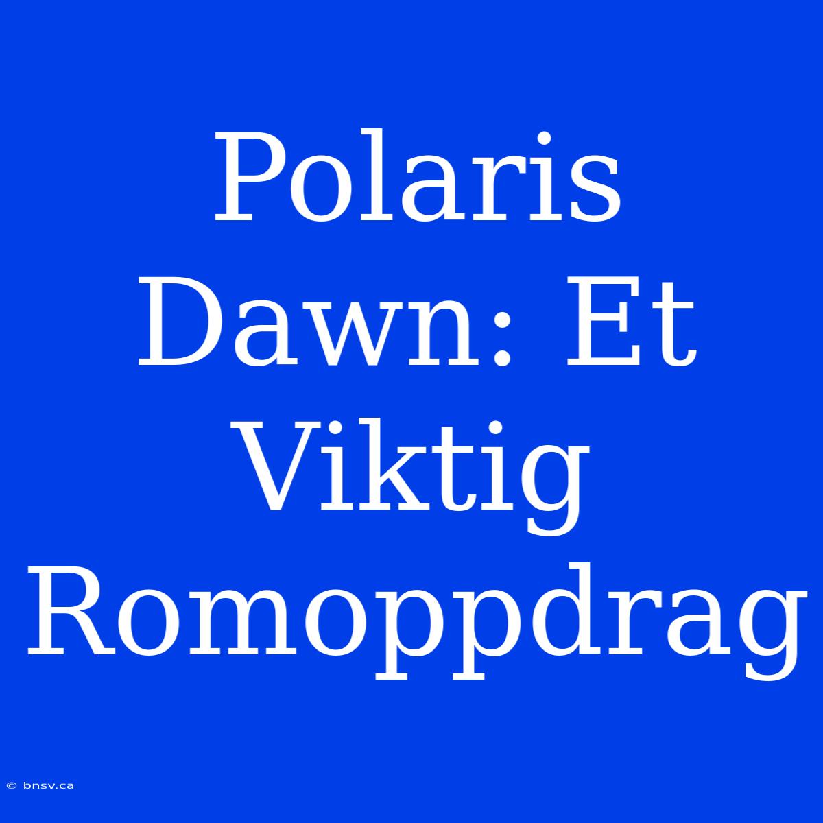 Polaris Dawn: Et Viktig Romoppdrag