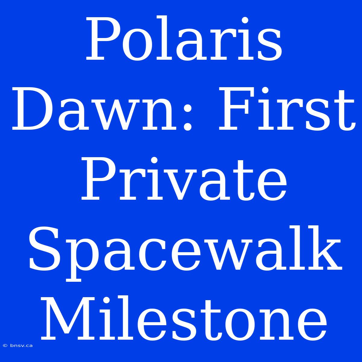 Polaris Dawn: First Private Spacewalk Milestone