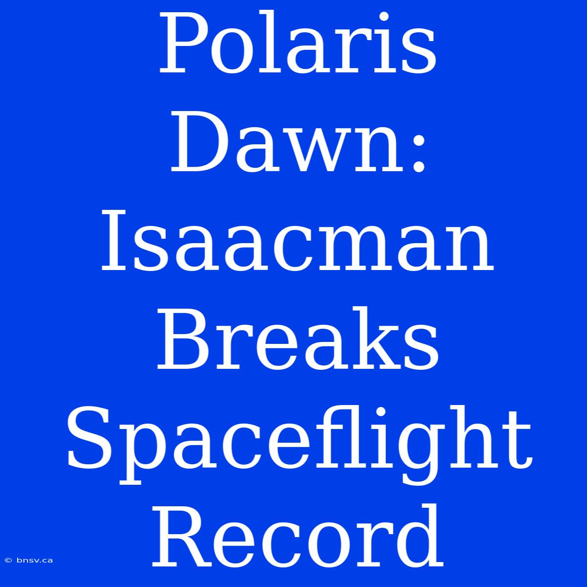 Polaris Dawn: Isaacman Breaks Spaceflight Record