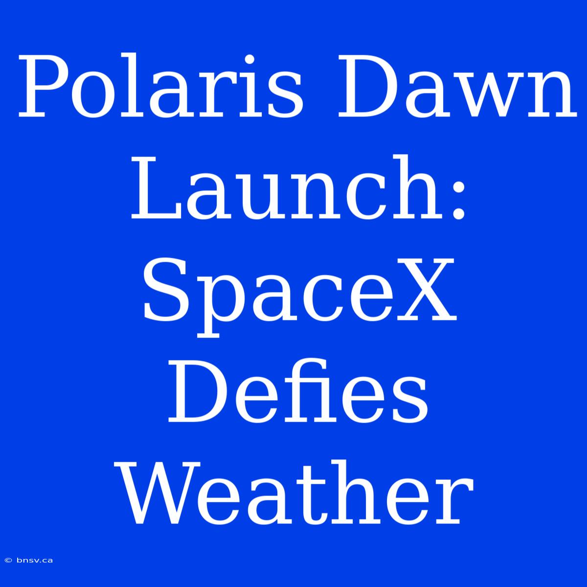 Polaris Dawn Launch: SpaceX Defies Weather