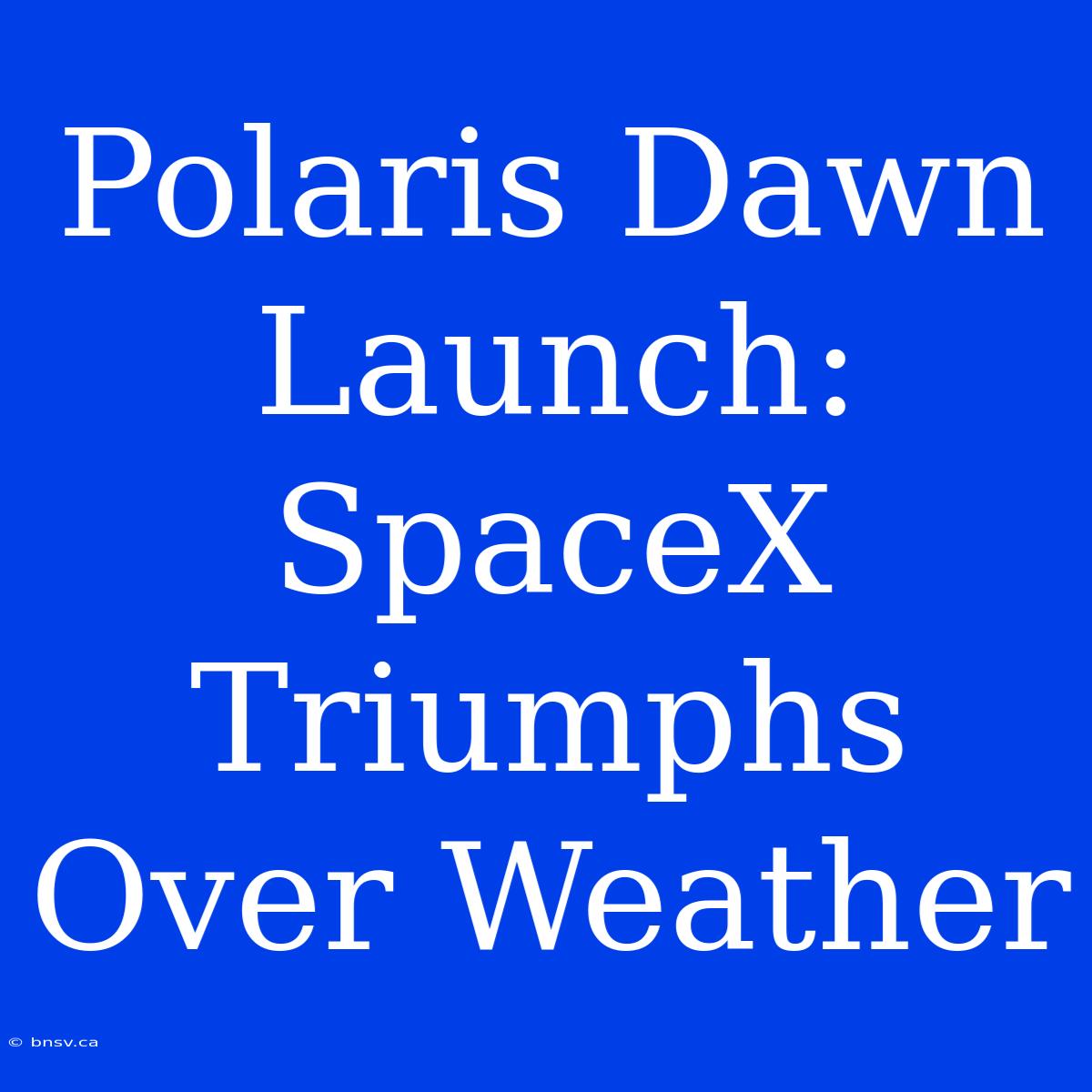 Polaris Dawn Launch: SpaceX Triumphs Over Weather