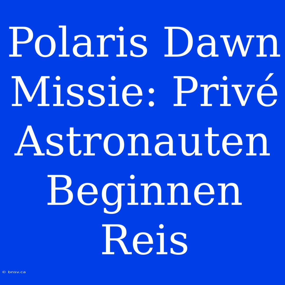 Polaris Dawn Missie: Privé Astronauten Beginnen Reis