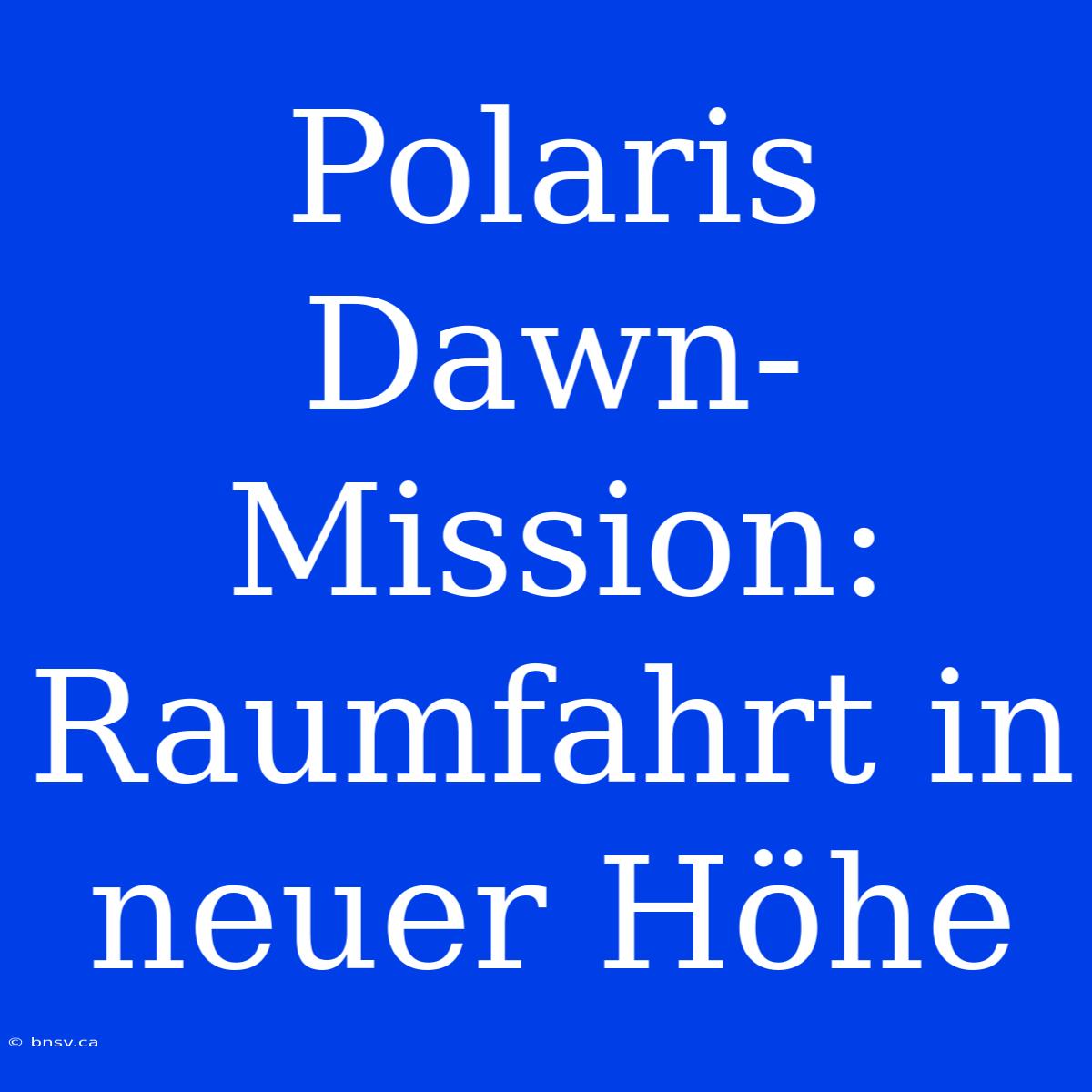 Polaris Dawn-Mission: Raumfahrt In Neuer Höhe