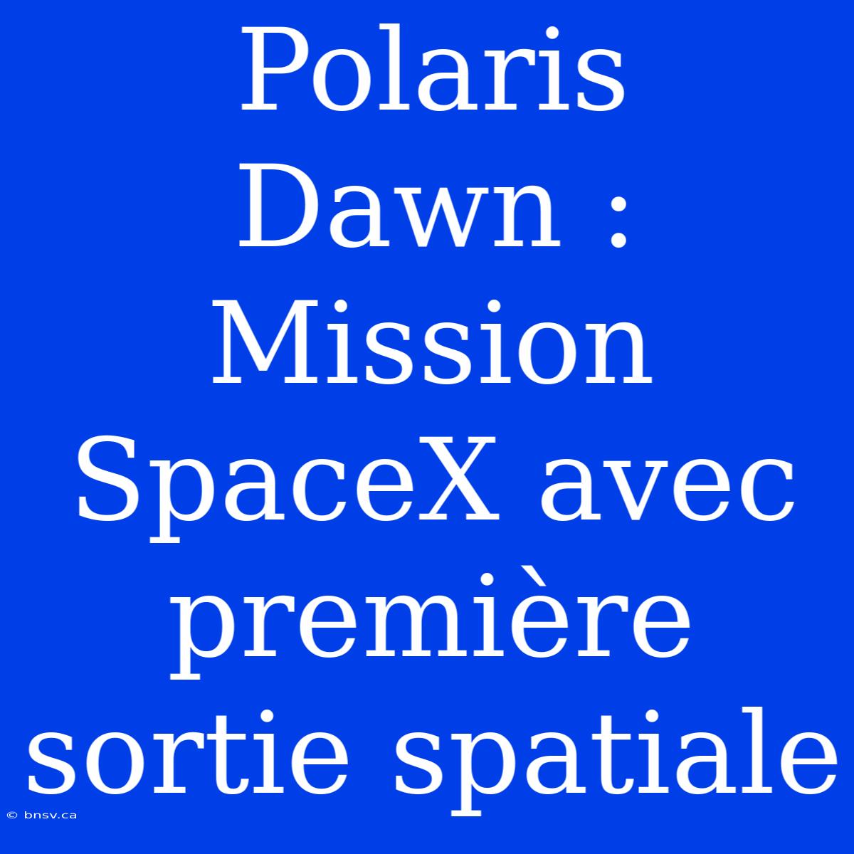 Polaris Dawn : Mission SpaceX Avec Première Sortie Spatiale