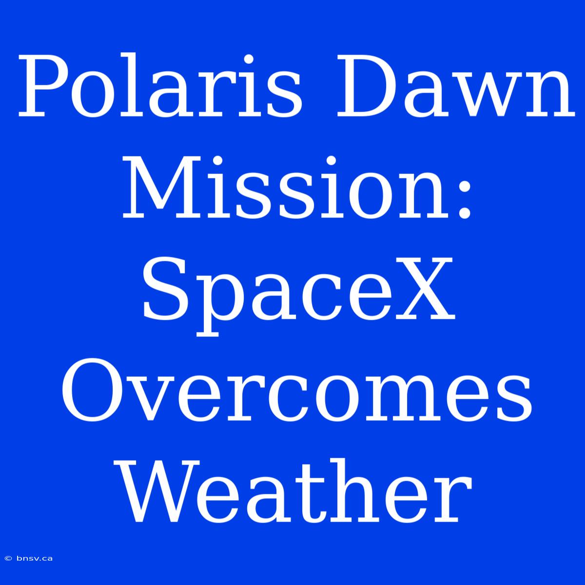 Polaris Dawn Mission: SpaceX Overcomes Weather