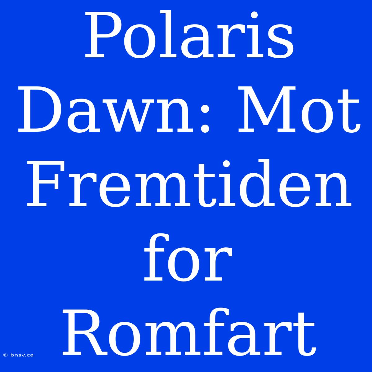 Polaris Dawn: Mot Fremtiden For Romfart