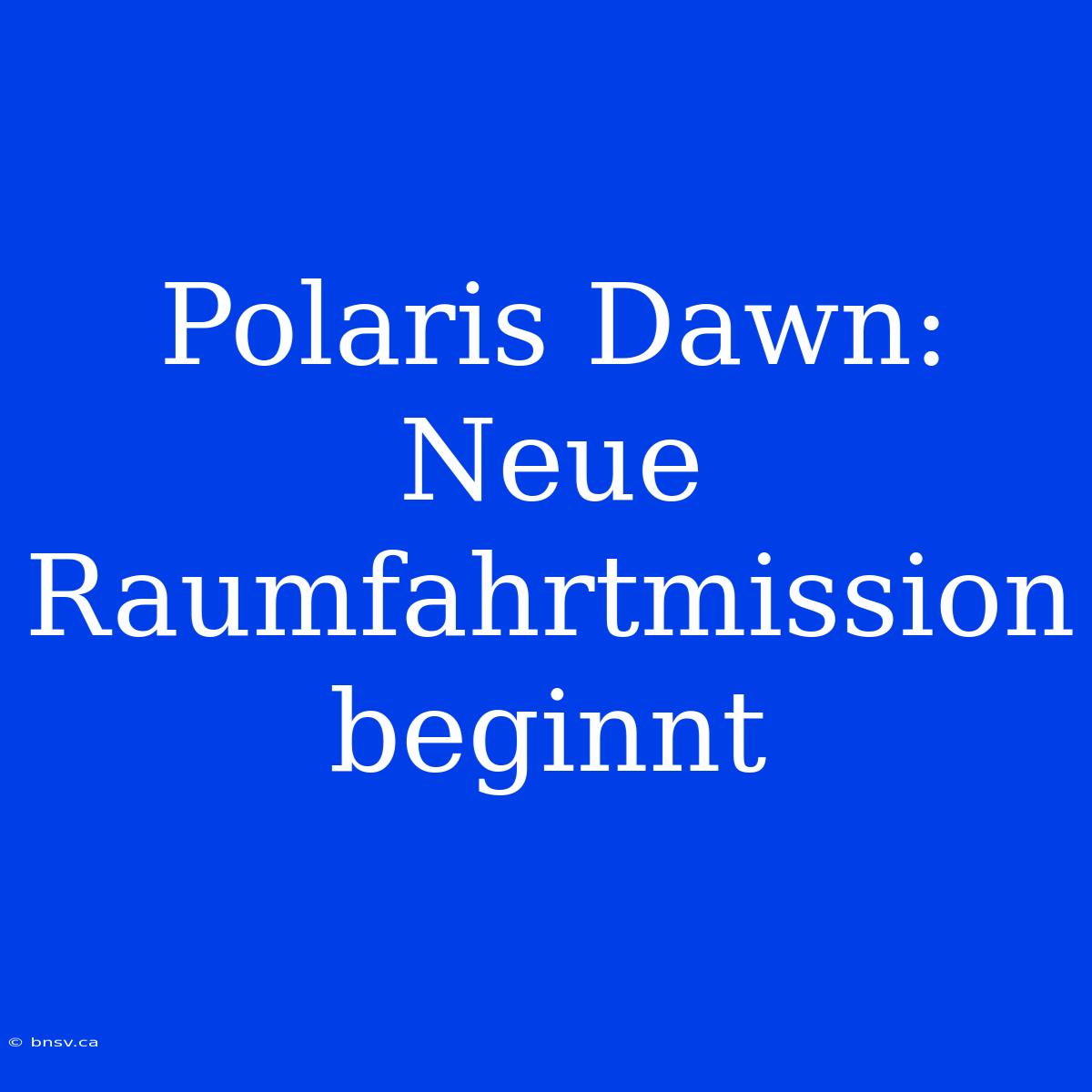 Polaris Dawn:  Neue Raumfahrtmission Beginnt