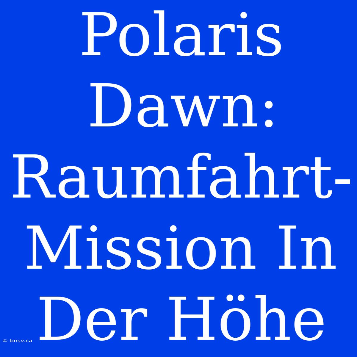 Polaris Dawn: Raumfahrt-Mission In Der Höhe