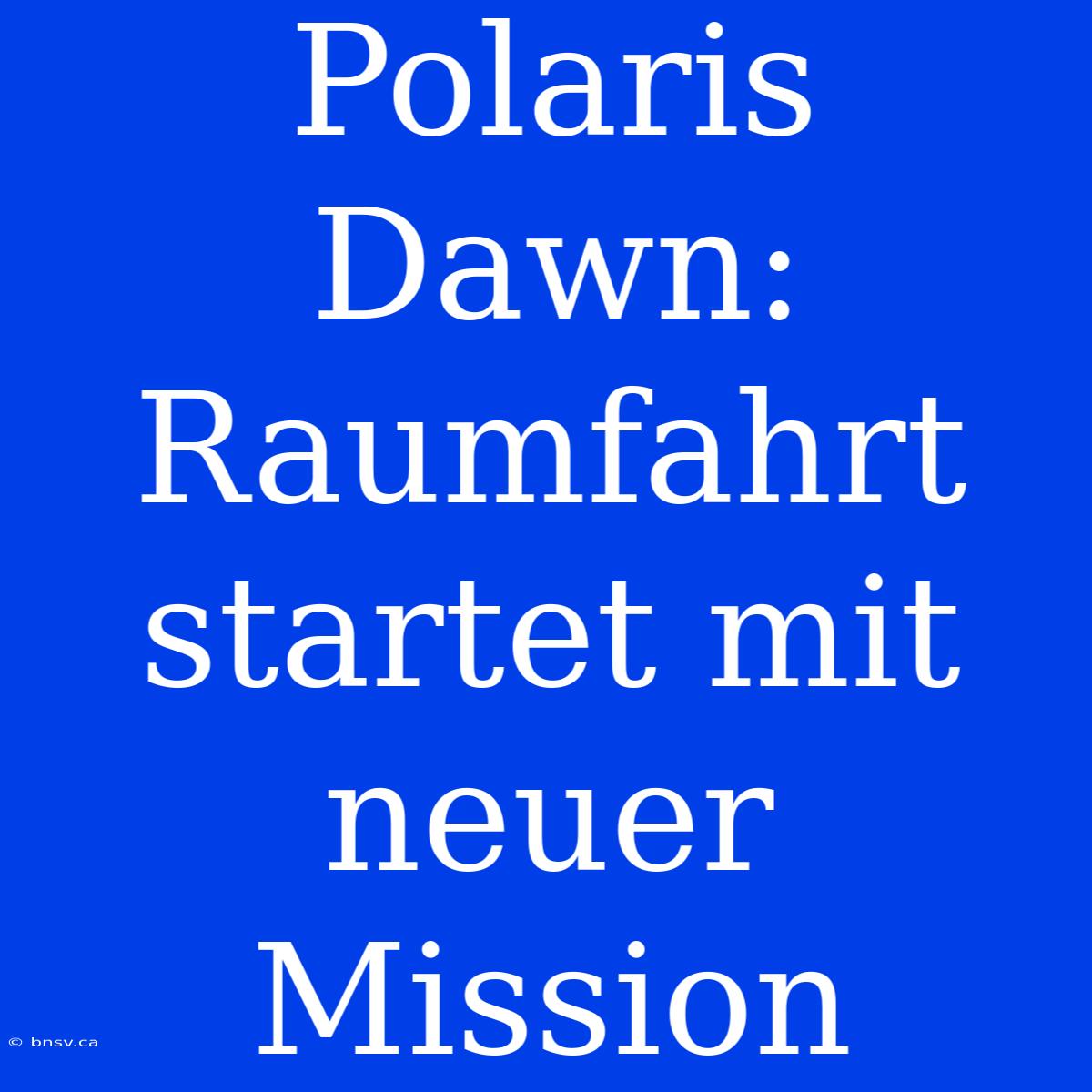 Polaris Dawn: Raumfahrt Startet Mit Neuer Mission