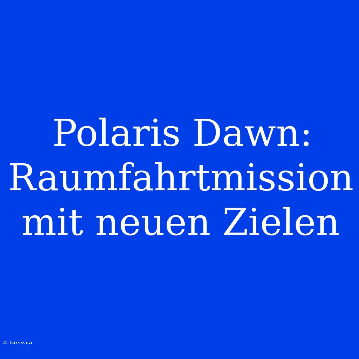 Polaris Dawn:  Raumfahrtmission Mit Neuen Zielen