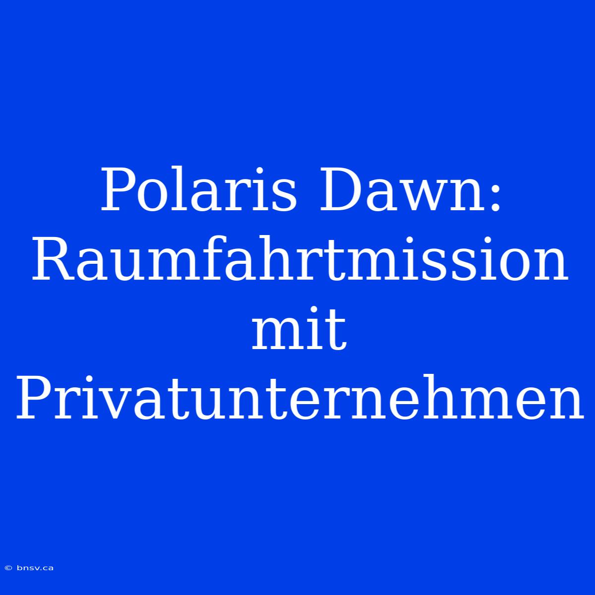 Polaris Dawn: Raumfahrtmission Mit Privatunternehmen