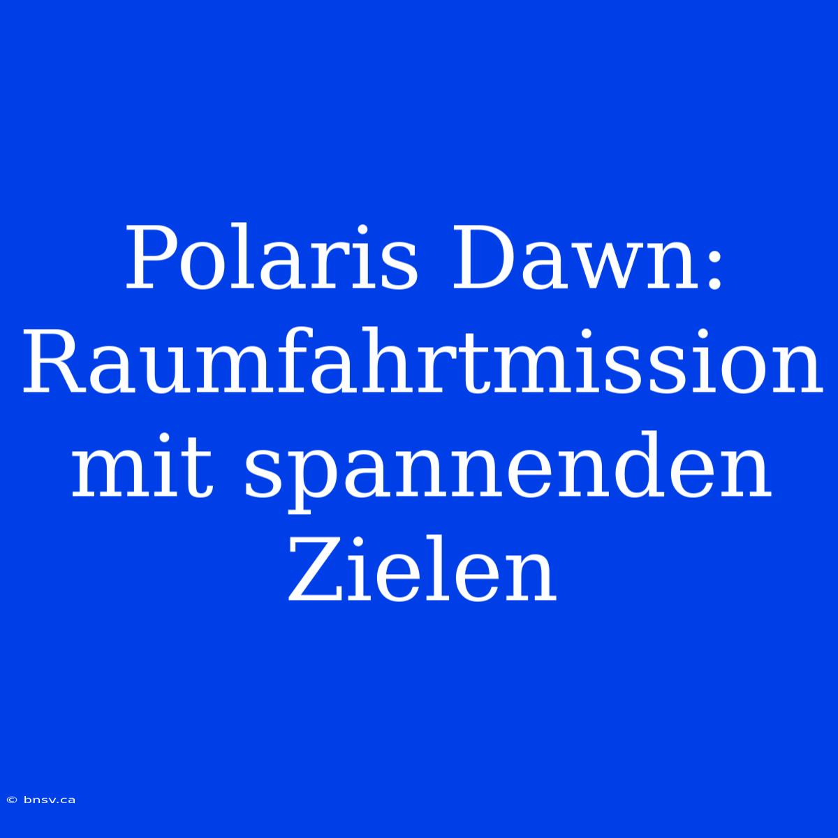 Polaris Dawn:  Raumfahrtmission Mit Spannenden Zielen