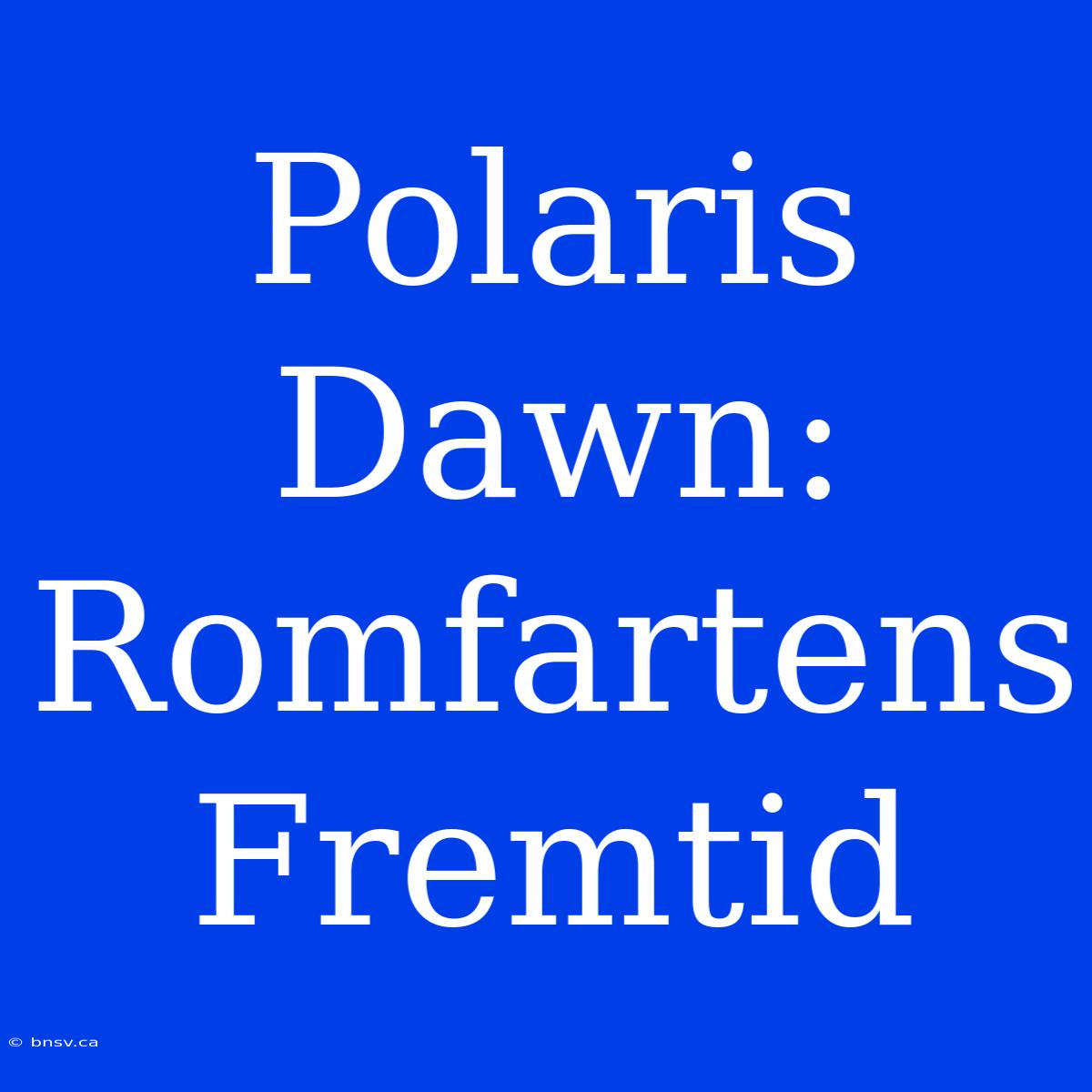 Polaris Dawn: Romfartens Fremtid