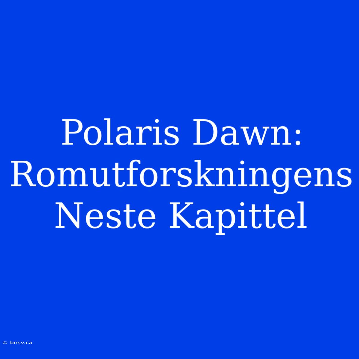 Polaris Dawn: Romutforskningens Neste Kapittel