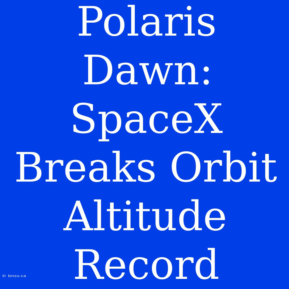 Polaris Dawn: SpaceX Breaks Orbit Altitude Record