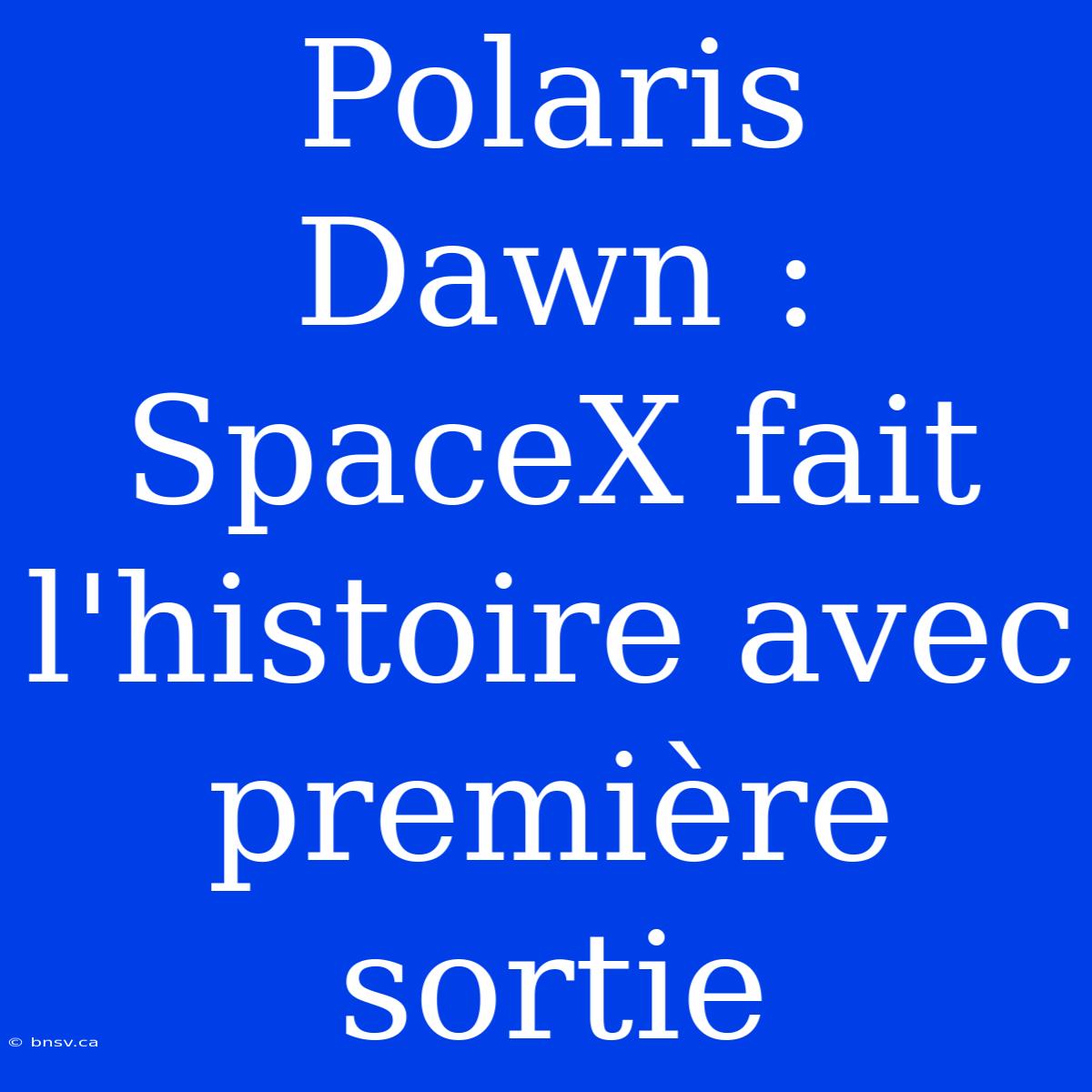 Polaris Dawn : SpaceX Fait L'histoire Avec Première Sortie