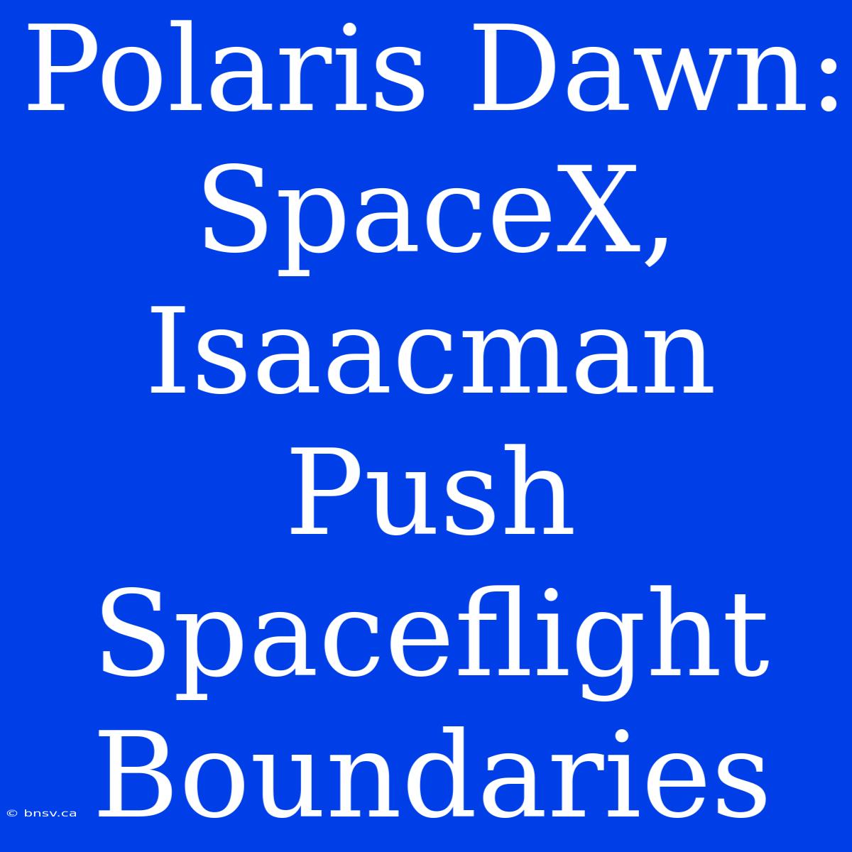 Polaris Dawn: SpaceX, Isaacman Push Spaceflight Boundaries