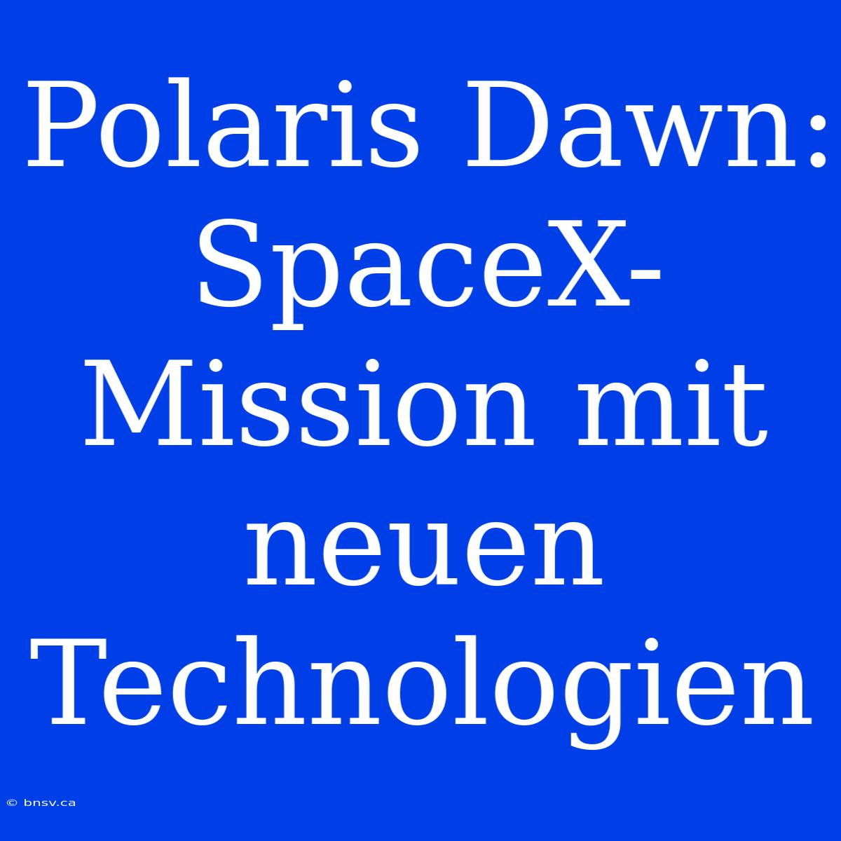 Polaris Dawn: SpaceX-Mission Mit Neuen Technologien