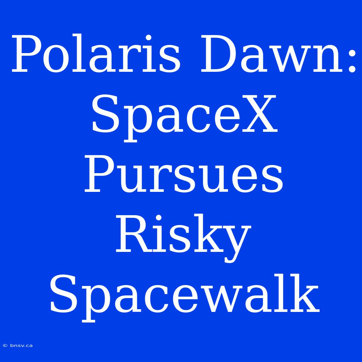 Polaris Dawn: SpaceX Pursues Risky Spacewalk