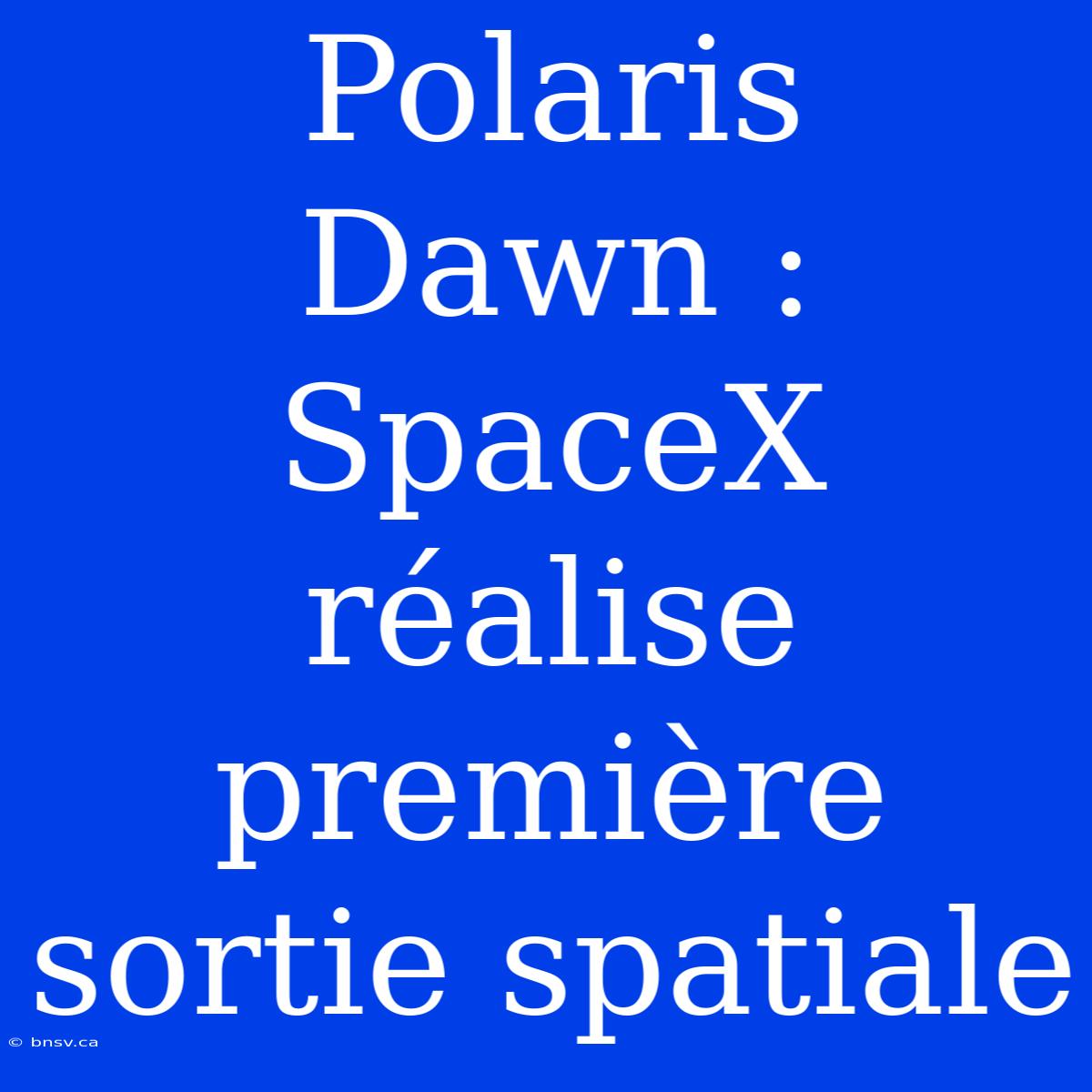 Polaris Dawn : SpaceX Réalise Première Sortie Spatiale