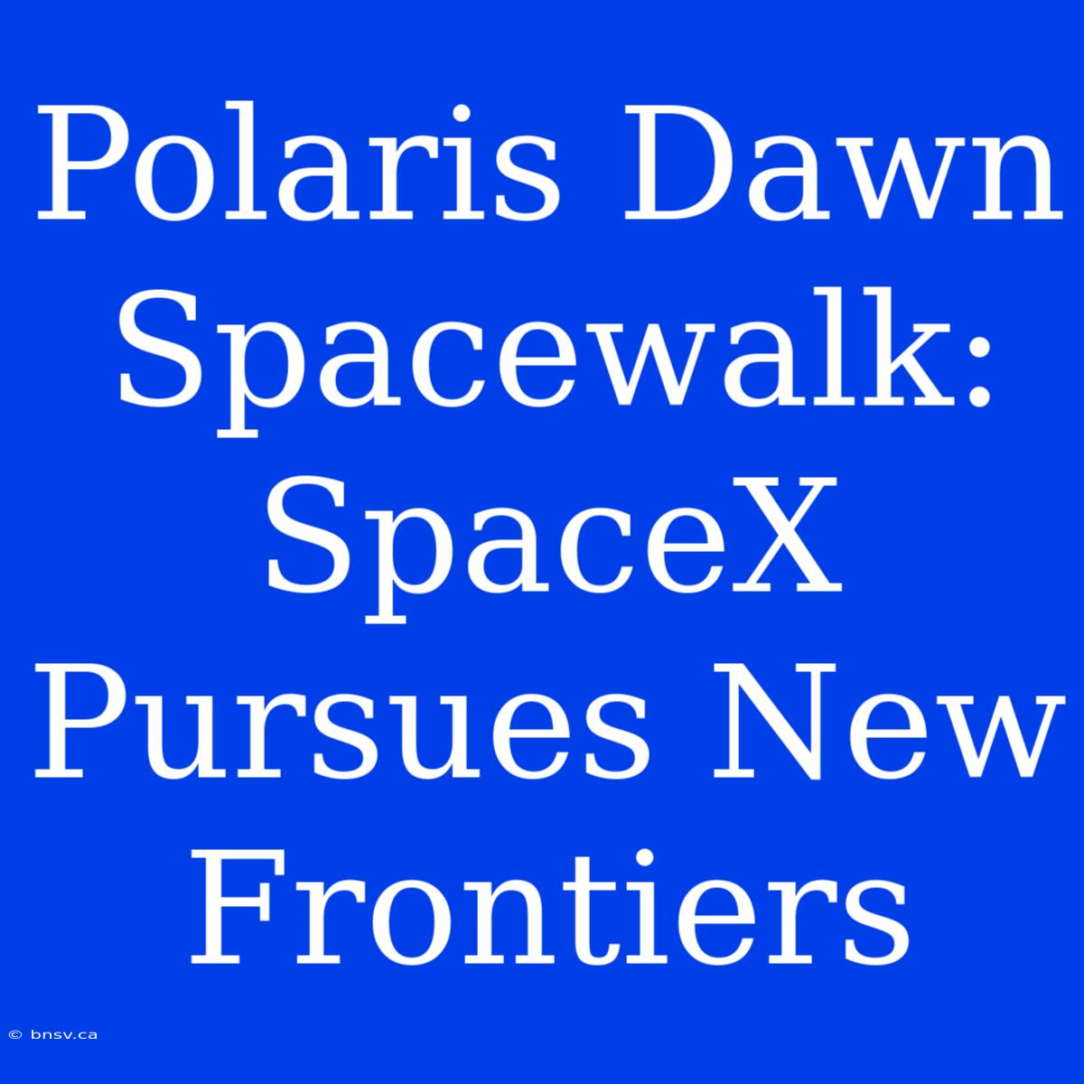 Polaris Dawn Spacewalk: SpaceX Pursues New Frontiers