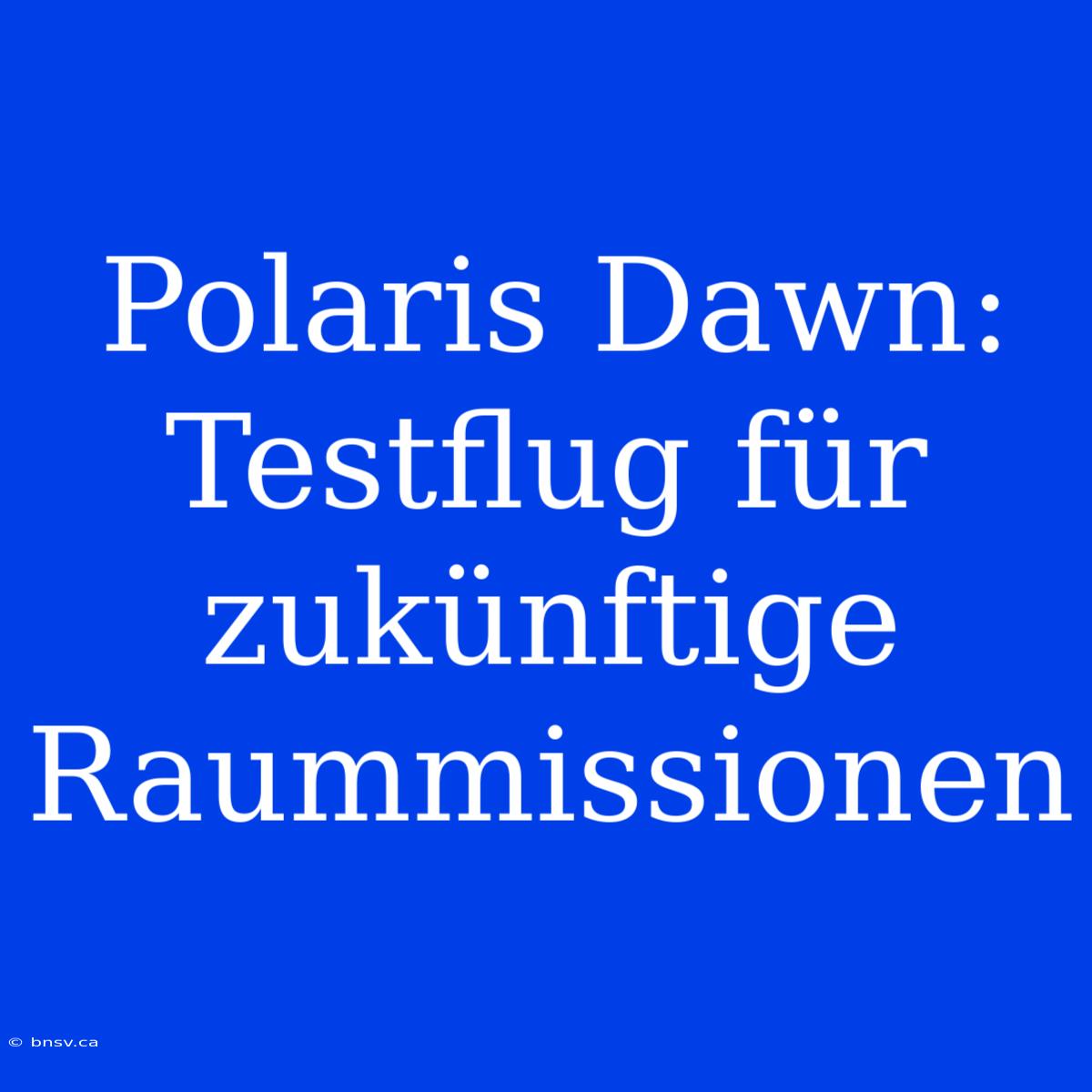 Polaris Dawn: Testflug Für Zukünftige Raummissionen