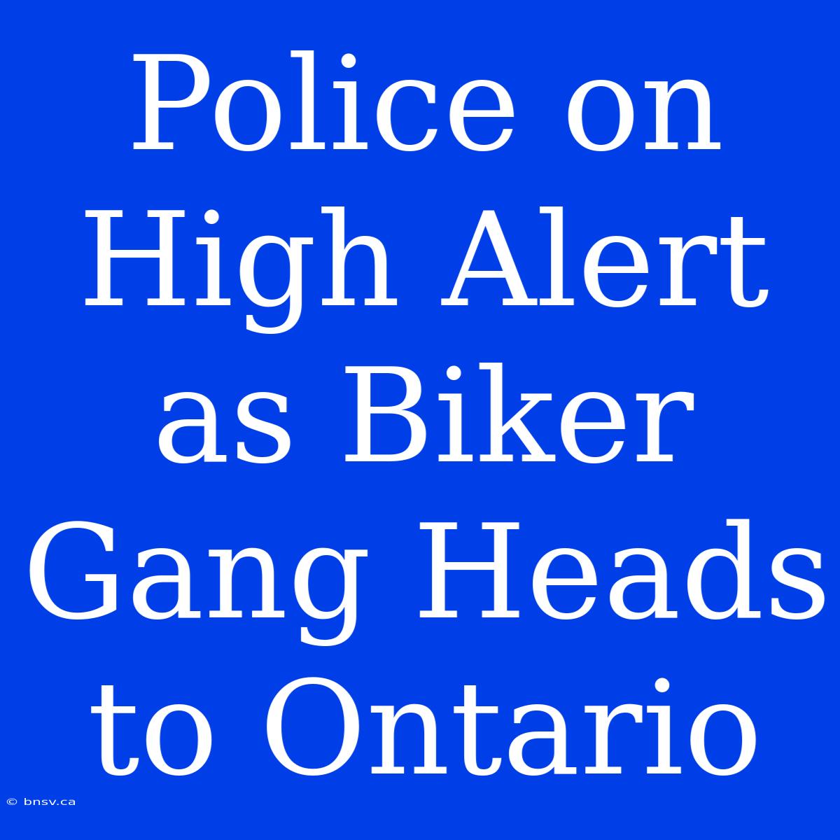 Police On High Alert As Biker Gang Heads To Ontario