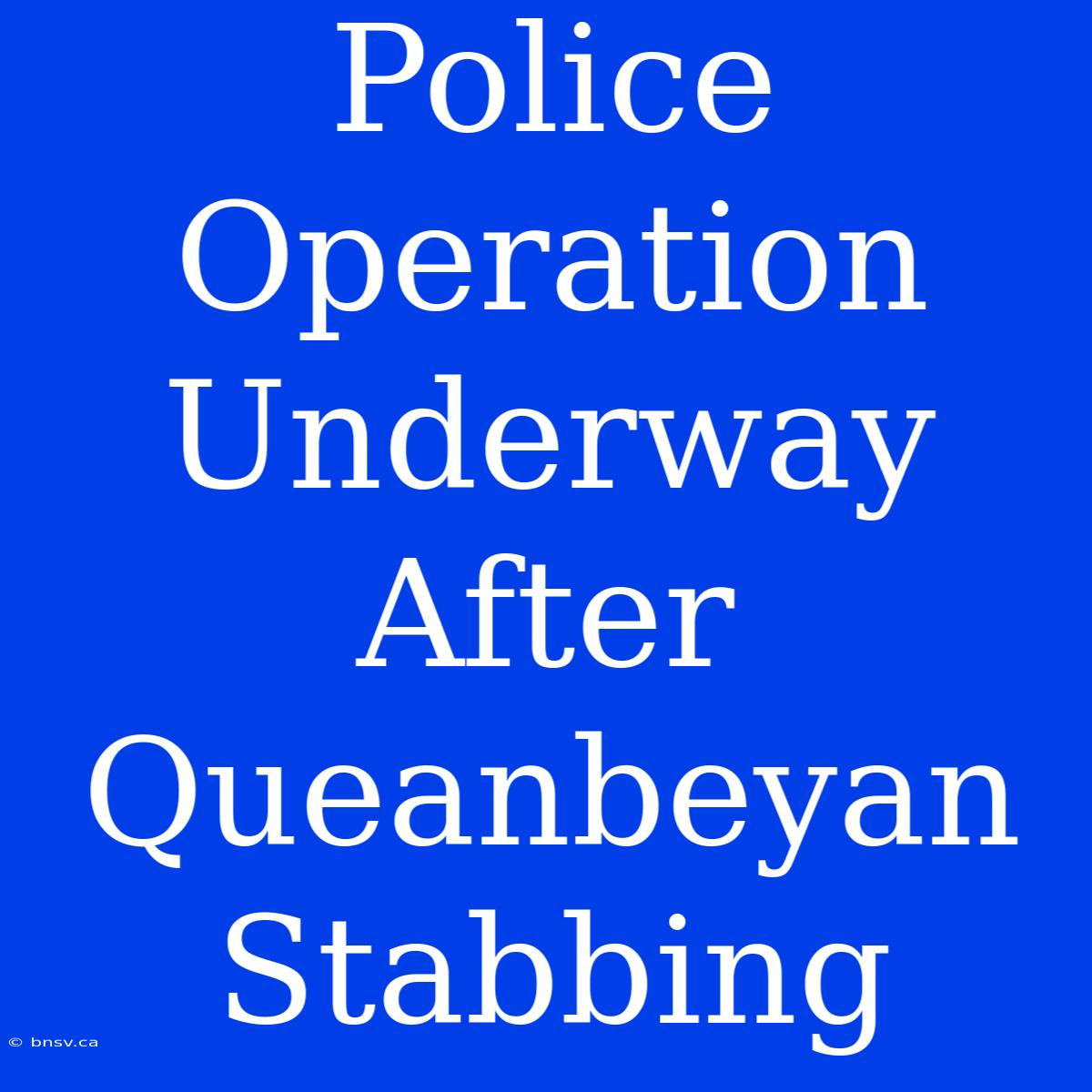 Police Operation Underway After Queanbeyan Stabbing