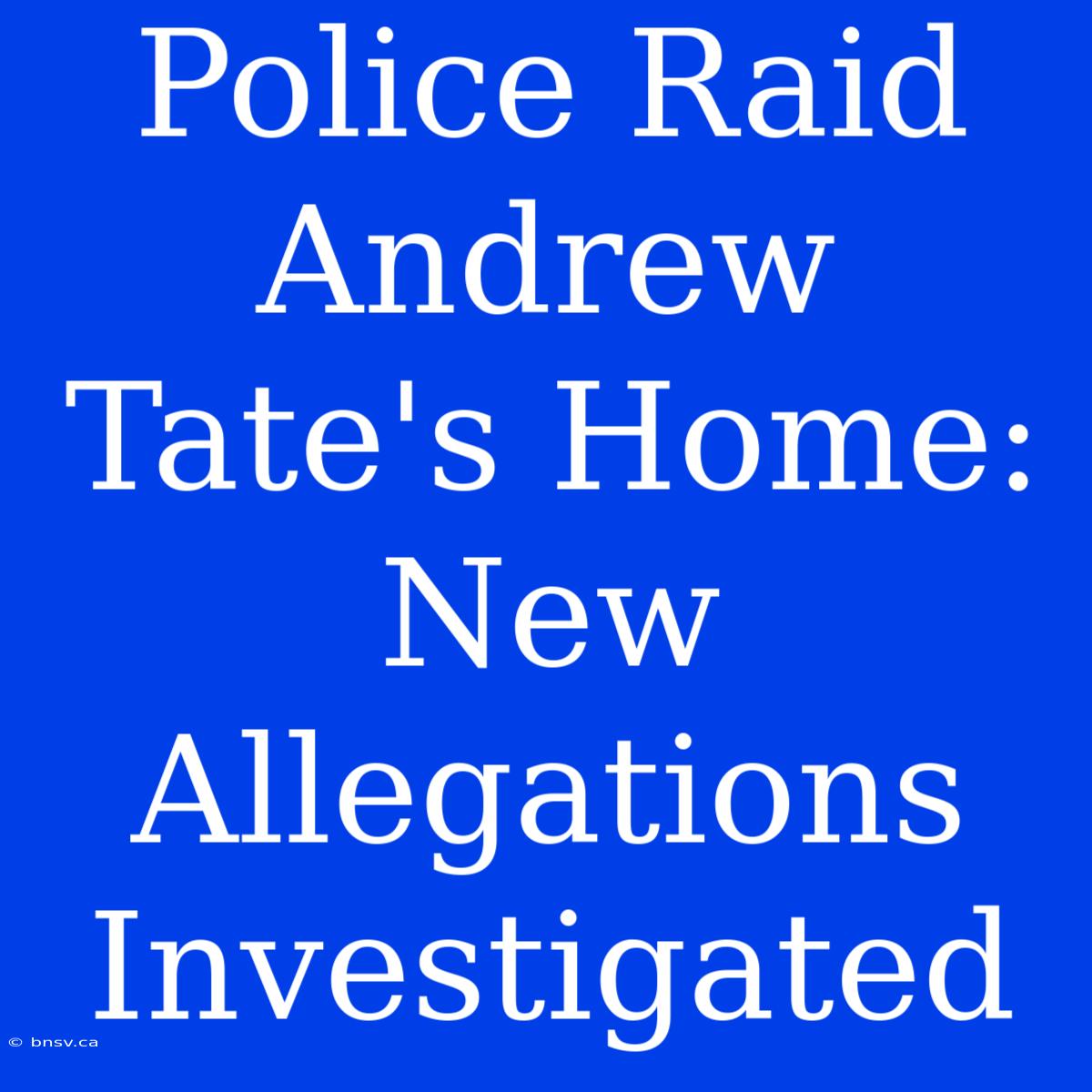 Police Raid Andrew Tate's Home: New Allegations Investigated