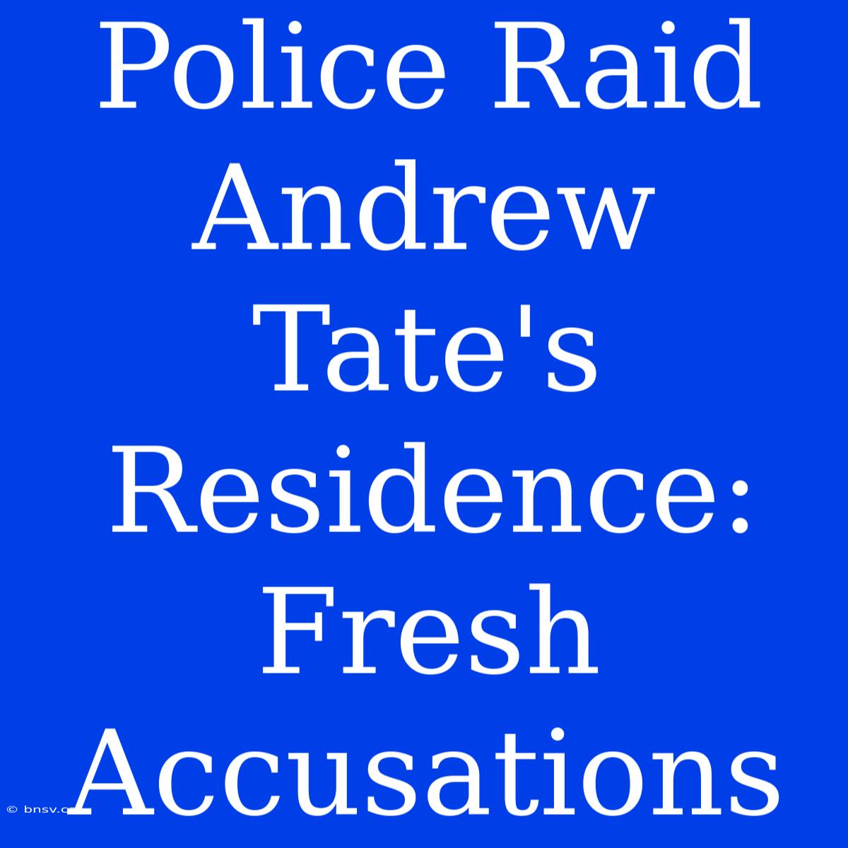 Police Raid Andrew Tate's Residence: Fresh Accusations