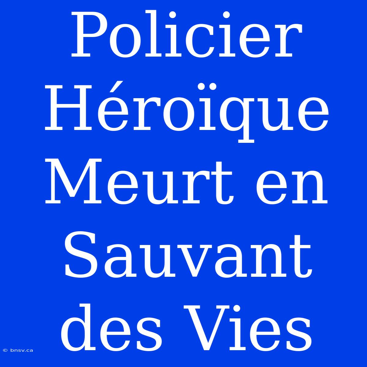 Policier Héroïque Meurt En Sauvant Des Vies