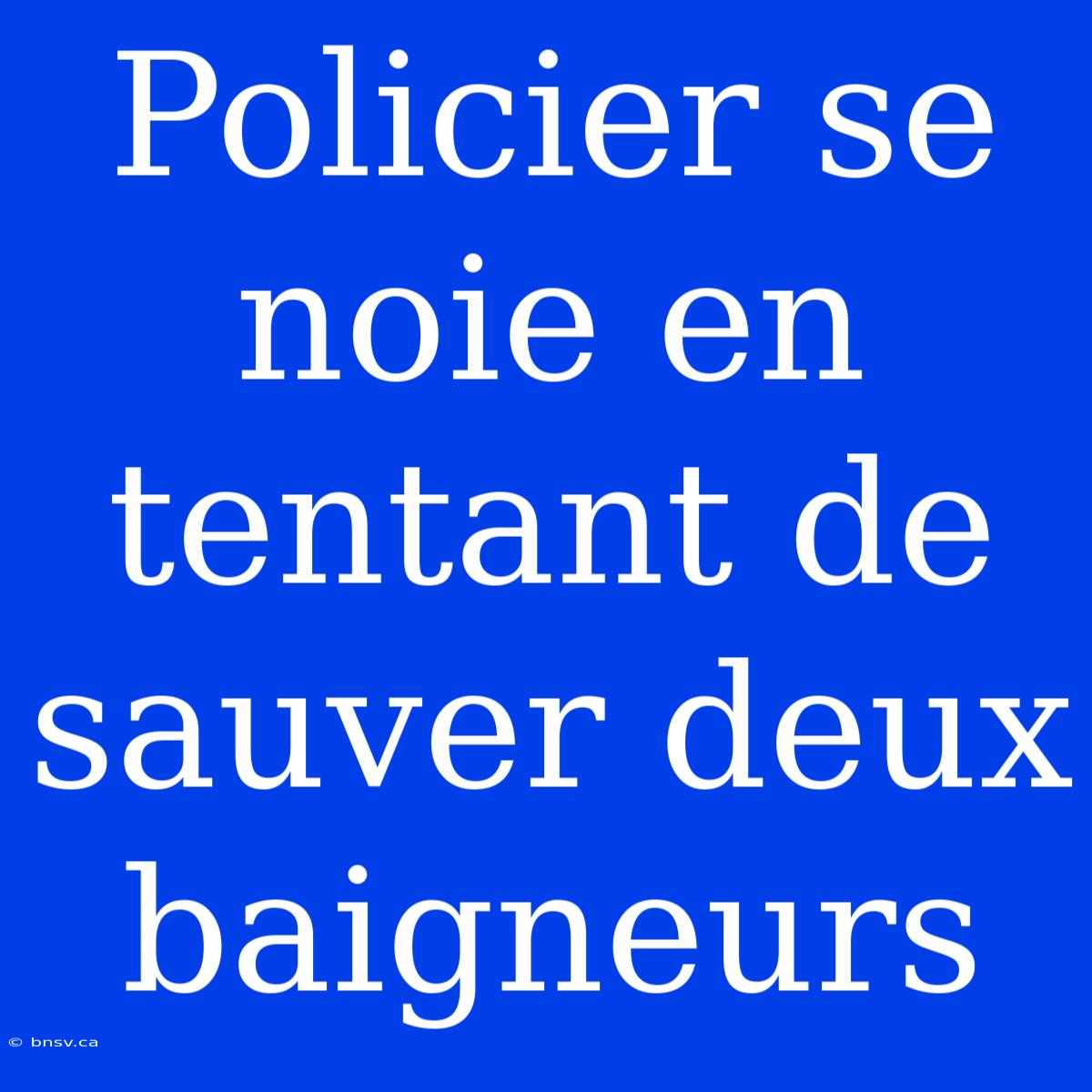 Policier Se Noie En Tentant De Sauver Deux Baigneurs