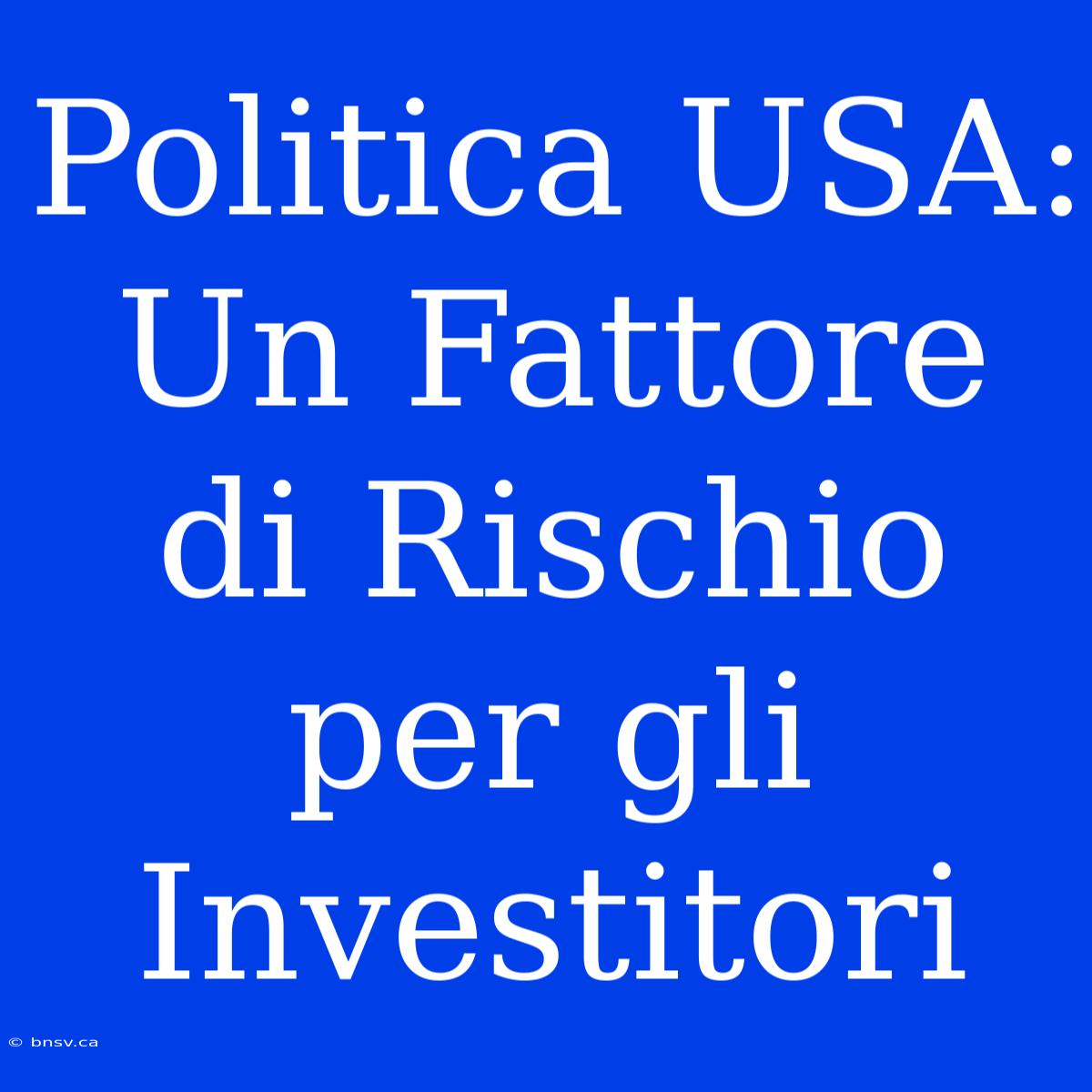 Politica USA: Un Fattore Di Rischio Per Gli Investitori