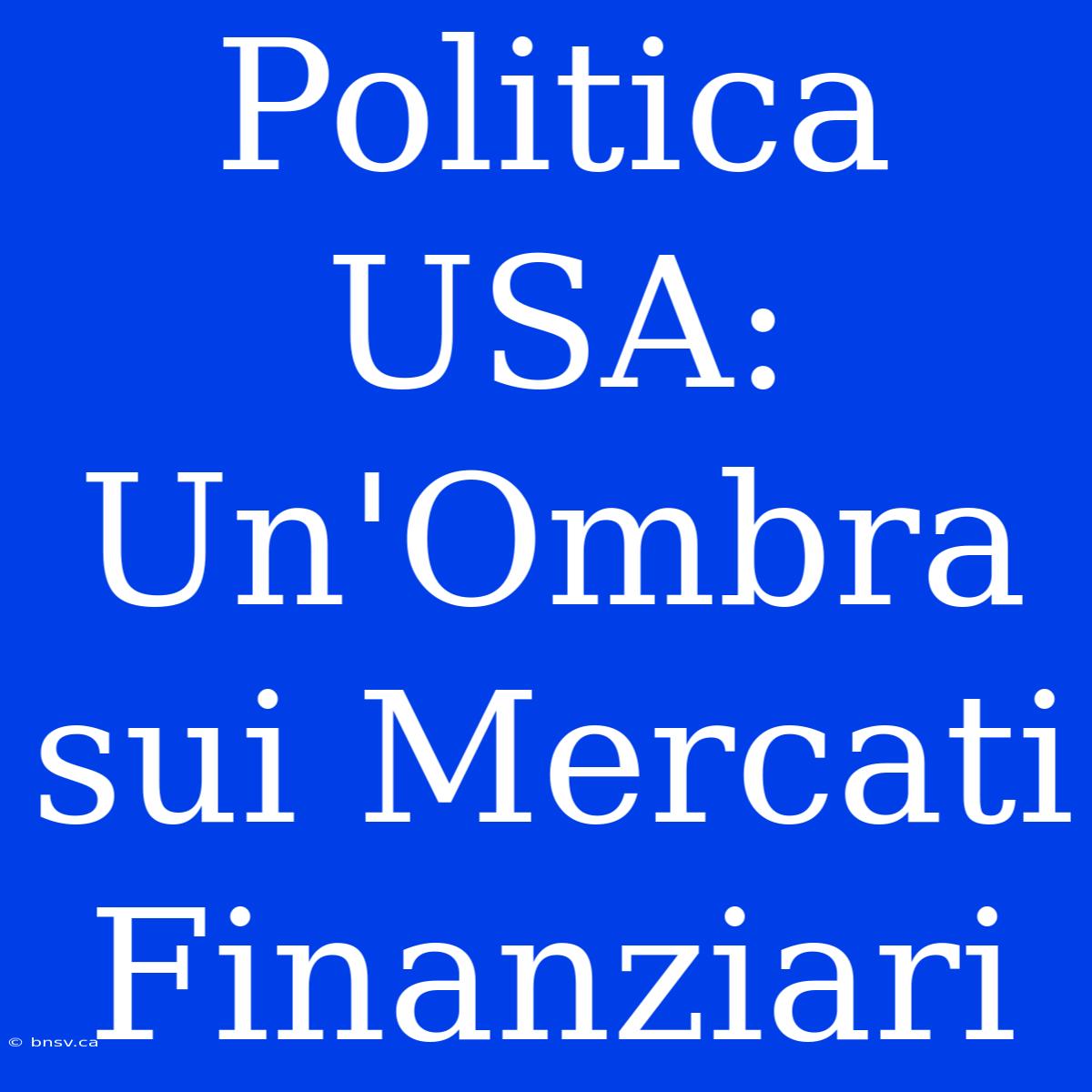 Politica USA: Un'Ombra Sui Mercati Finanziari