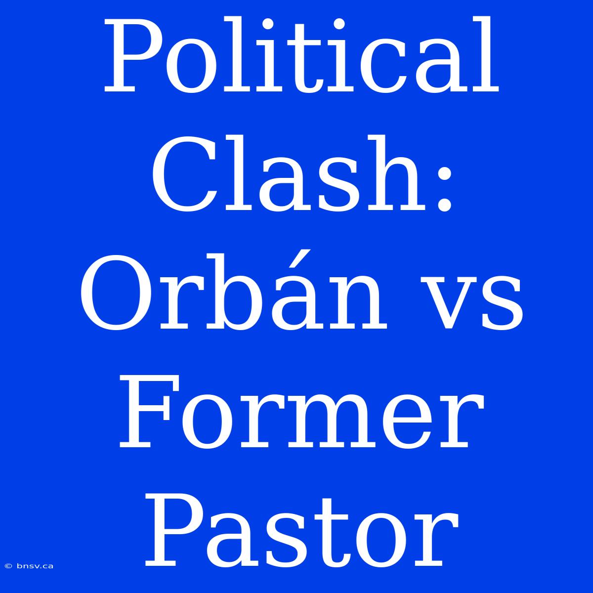 Political Clash: Orbán Vs Former Pastor