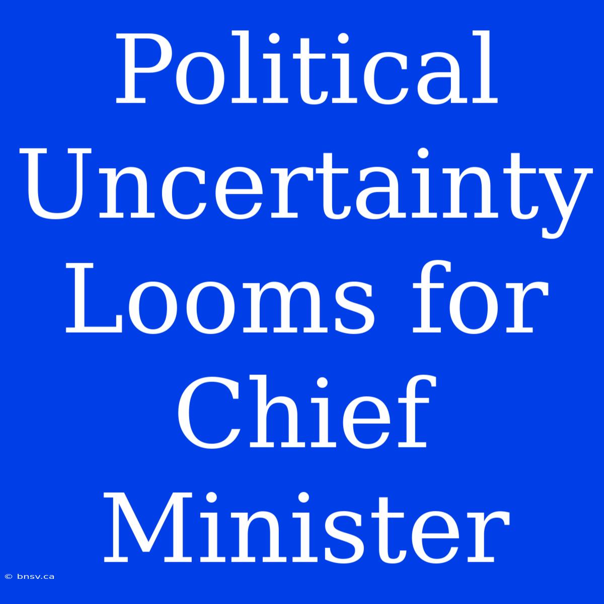 Political Uncertainty Looms For Chief Minister