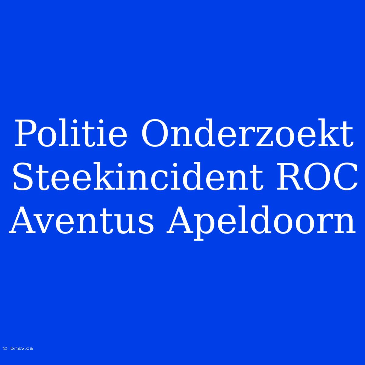 Politie Onderzoekt Steekincident ROC Aventus Apeldoorn